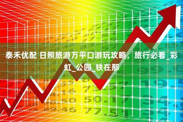 泰禾优配 日照旅游万平口游玩攻略，旅行必看_彩虹_公园_铁在那
