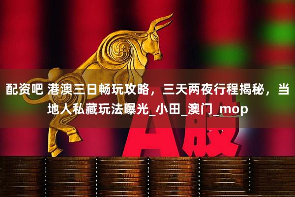 配资吧 港澳三日畅玩攻略，三天两夜行程揭秘，当地人私藏玩法曝光_小田_澳门_mop
