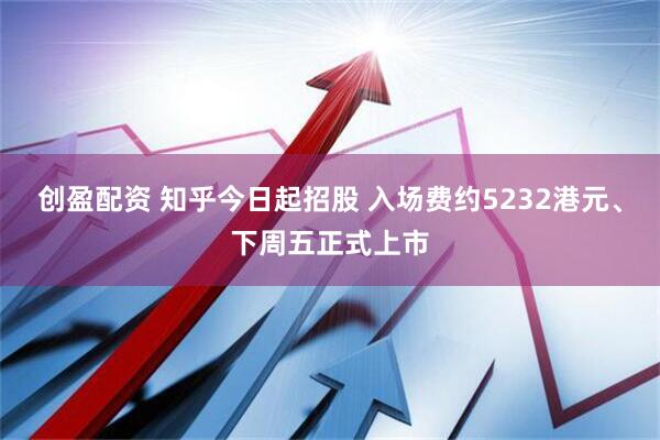 创盈配资 知乎今日起招股 入场费约5232港元、下周五正式上市