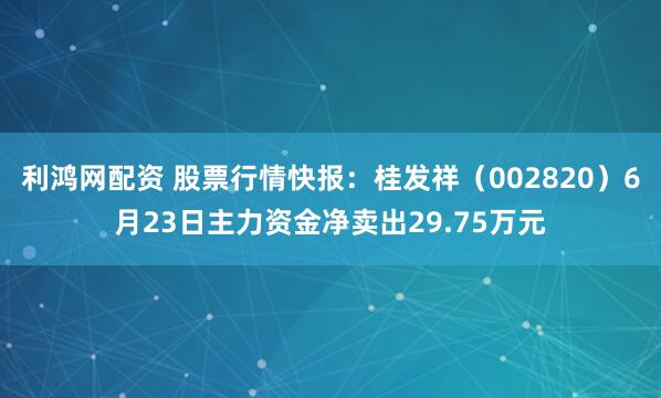 利鸿网配资 股票行情快报：桂发祥（002820）6月23日主力资金净卖出29.75万元