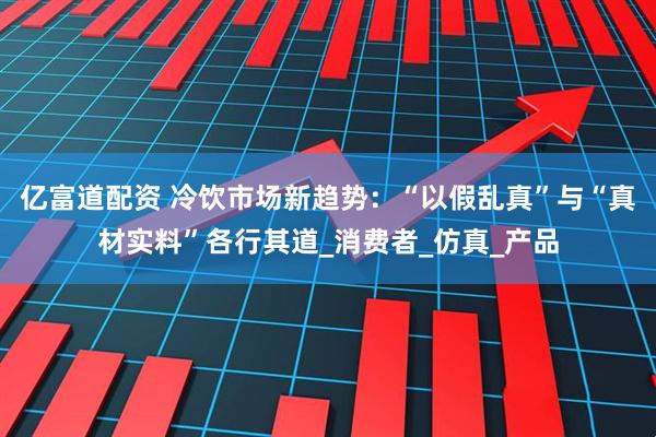 亿富道配资 冷饮市场新趋势：“以假乱真”与“真材实料”各行其道_消费者_仿真_产品