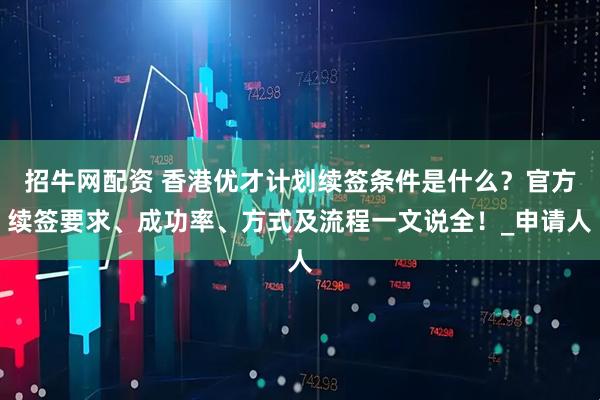 招牛网配资 香港优才计划续签条件是什么？官方续签要求、成功率、方式及流程一文说全！_申请人