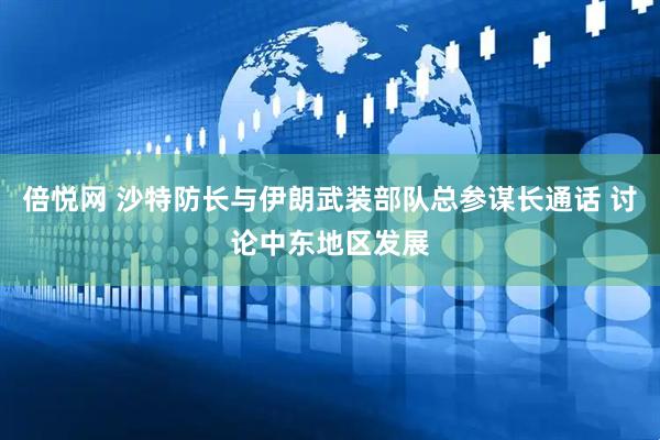 倍悦网 沙特防长与伊朗武装部队总参谋长通话 讨论中东地区发展