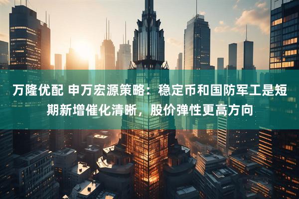 万隆优配 申万宏源策略：稳定币和国防军工是短期新增催化清晰，股价弹性更高方向