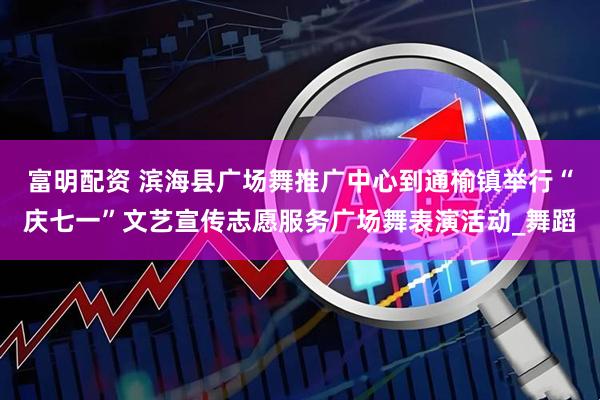 富明配资 滨海县广场舞推广中心到通榆镇举行“庆七一”文艺宣传志愿服务广场舞表演活动_舞蹈