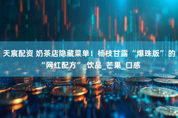 天宸配资 奶茶店隐藏菜单！杨枝甘露 “爆珠版” 的 “网红配方”_饮品_芒果_口感