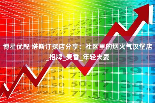 博星优配 塔斯汀探店分享：社区里的烟火气汉堡店_招牌_麦香_年轻夫妻