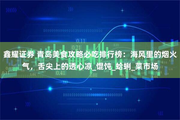鑫耀证券 青岛美食攻略必吃排行榜：海风里的烟火气，舌尖上的透心凉_馄饨_蛤蜊_菜市场