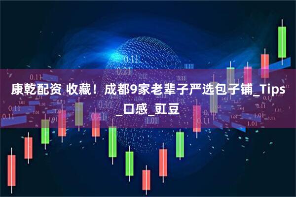 康乾配资 收藏！成都9家老辈子严选包子铺_Tips_口感_豇豆