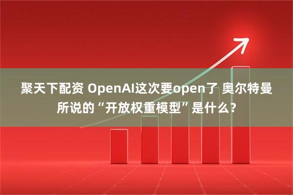 聚天下配资 OpenAI这次要open了 奥尔特曼所说的“开放权重模型”是什么？