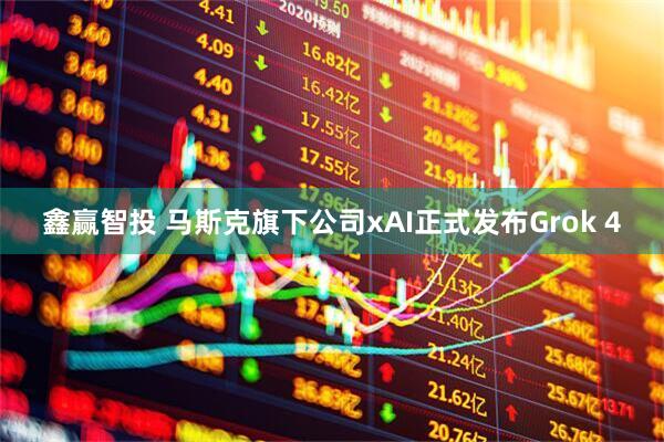 鑫赢智投 马斯克旗下公司xAI正式发布Grok 4