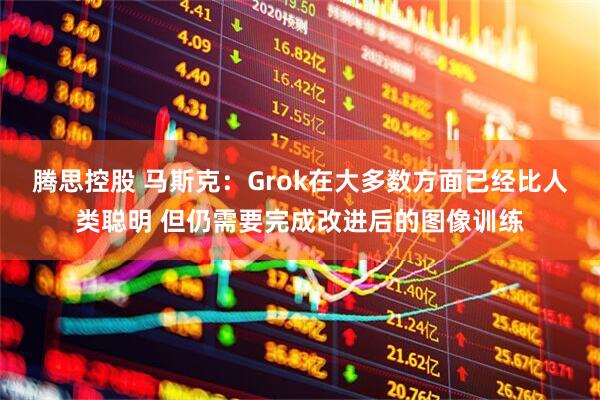 腾思控股 马斯克：Grok在大多数方面已经比人类聪明 但仍需要完成改进后的图像训练