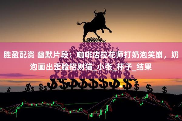 胜盈配资 幽默片段：咖啡店拉花师打奶泡笑崩，奶泡画出歪脸招财猫_小张_杯子_结果