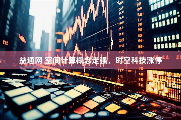 益通网 空间计算概念走强，时空科技涨停