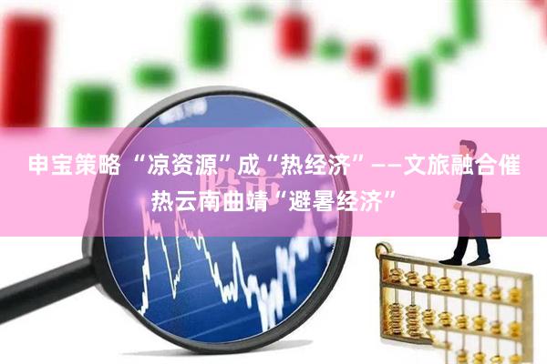 申宝策略 “凉资源”成“热经济”——文旅融合催热云南曲靖“避暑经济”