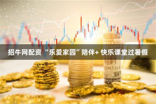 招牛网配资 “乐爱家园”陪伴+ 快乐课堂过暑假