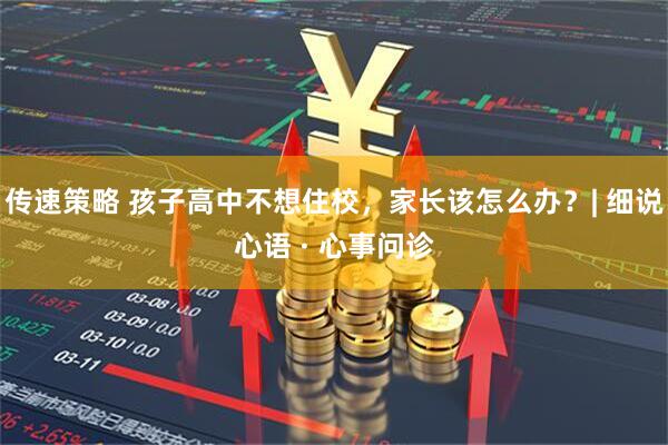 传速策略 孩子高中不想住校，家长该怎么办？| 细说心语 · 心事问诊