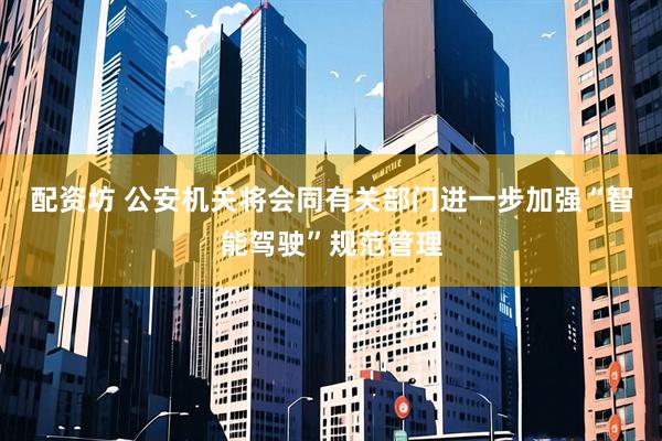 配资坊 公安机关将会同有关部门进一步加强“智能驾驶”规范管理