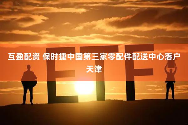 互盈配资 保时捷中国第三家零配件配送中心落户天津