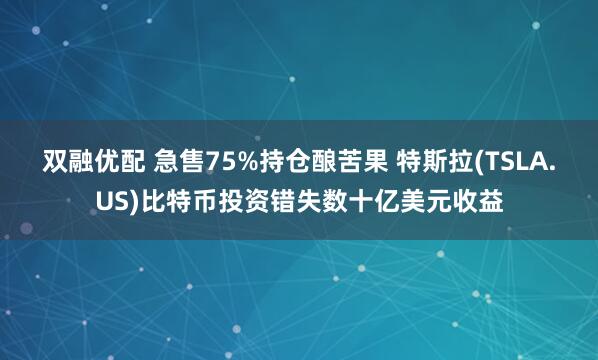双融优配 急售75%持仓酿苦果 特斯拉(TSLA.US)比特币投资错失数十亿美元收益