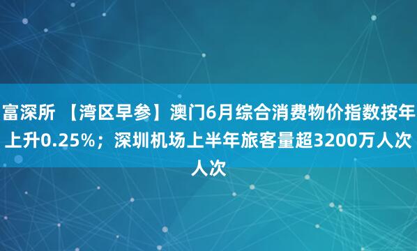富深所 【湾区早参】澳门6月综合消费物价指数按年上升0.25%；深圳机场上半年旅客量超3200万人次