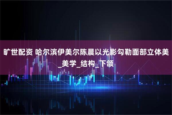 旷世配资 哈尔滨伊美尔陈晨以光影勾勒面部立体美_美学_结构_下颌
