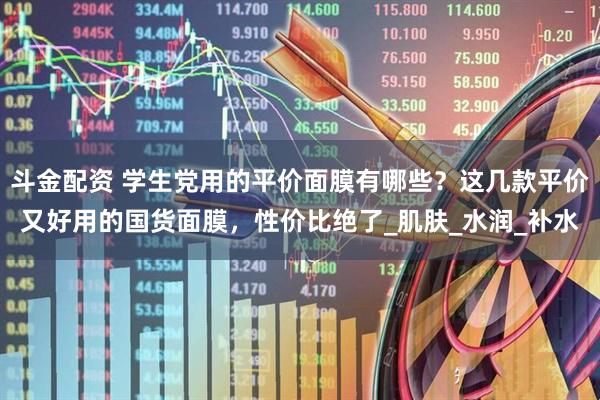 斗金配资 学生党用的平价面膜有哪些？这几款平价又好用的国货面膜，性价比绝了_肌肤_水润_补水