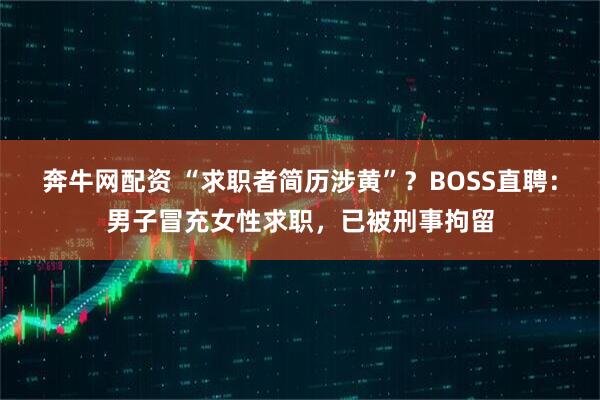 奔牛网配资 “求职者简历涉黄”？BOSS直聘：男子冒充女性求职，已被刑事拘留