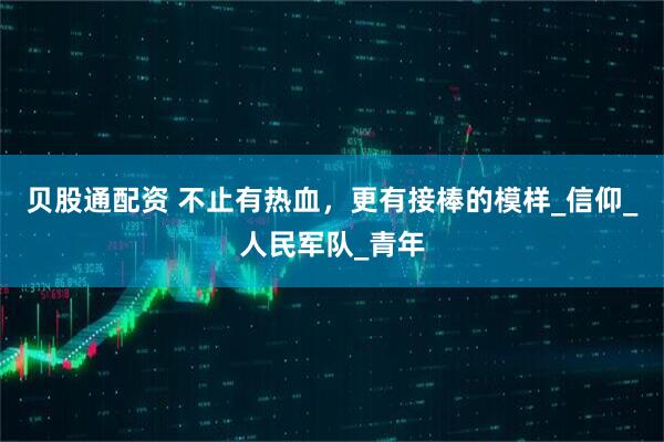 贝股通配资 不止有热血，更有接棒的模样_信仰_人民军队_青年