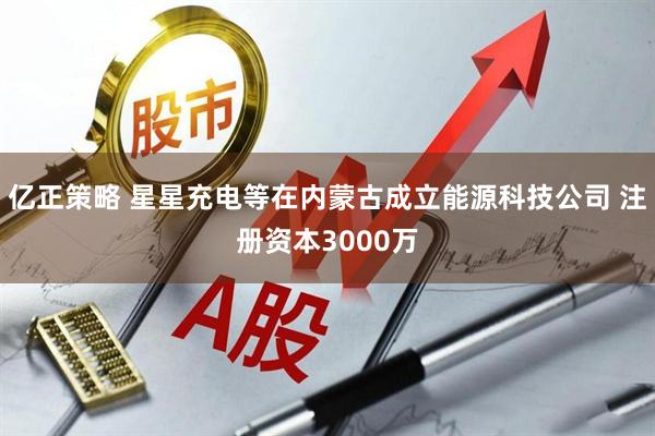 亿正策略 星星充电等在内蒙古成立能源科技公司 注册资本3000万