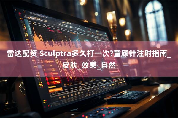 雷达配资 Sculptra多久打一次?童颜针注射指南_皮肤_效果_自然