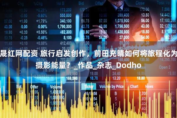 晟红网配资 旅行启发创作，前田充晴如何将旅程化为摄影能量？_作品_杂志_Dodho