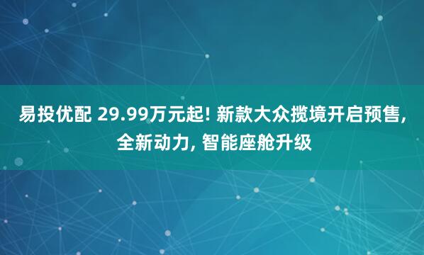易投优配 29.99万元起! 新款大众揽境开启预售, 全新动力, 智能座舱升级