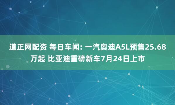 道正网配资 每日车闻: 一汽奥迪A5L预售25.68万起 比亚迪重磅新车7月24日上市
