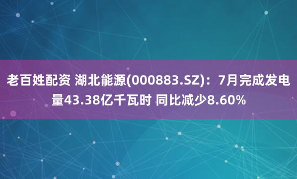 老百姓配资 湖北能源(000883.SZ)：7月完成发电量43.38亿千瓦时 同比减少8.60%