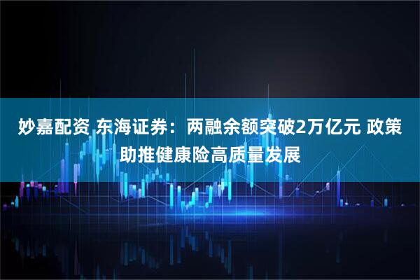 妙嘉配资 东海证券：两融余额突破2万亿元 政策助推健康险高质量发展