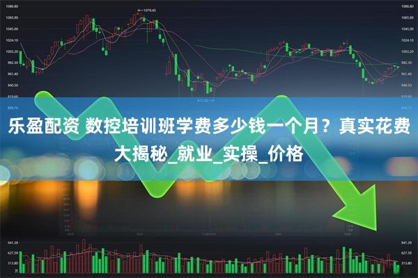 乐盈配资 数控培训班学费多少钱一个月？真实花费大揭秘_就业_实操_价格