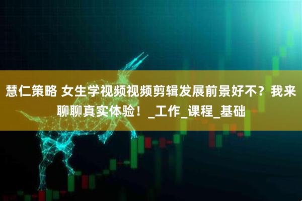 慧仁策略 女生学视频视频剪辑发展前景好不？我来聊聊真实体验！_工作_课程_基础
