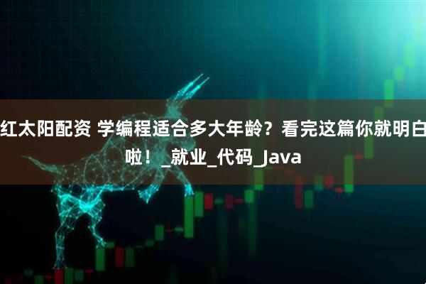 红太阳配资 学编程适合多大年龄？看完这篇你就明白啦！_就业_代码_Java
