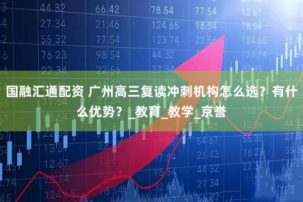 国融汇通配资 广州高三复读冲刺机构怎么选？有什么优势？_教育_教学_京誉