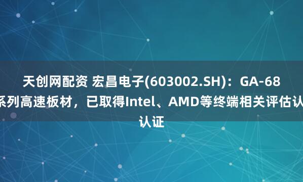天创网配资 宏昌电子(603002.SH)：GA-686系列高速板材，已取得Intel、AMD等终端相关评估认证