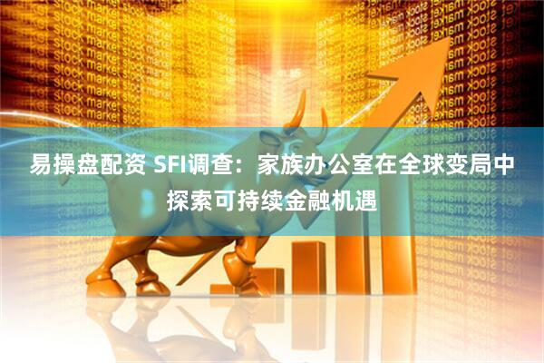 易操盘配资 SFI调查:  家族办公室在全球变局中探索可持续金融机遇