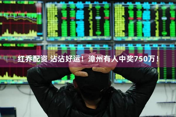 红乔配资 沾沾好运！漳州有人中奖750万！