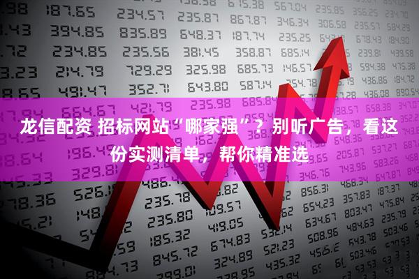 龙信配资 招标网站“哪家强”？别听广告，看这份实测清单，帮你精准选