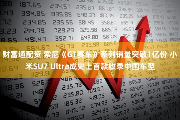 财富通配资 索尼《GT赛车》系列销量突破1亿份 小米SU7 Ultra成史上首款收录中国车型