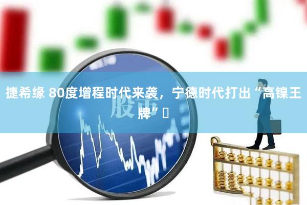 捷希缘 80度增程时代来袭，宁德时代打出“高镍王牌”​
