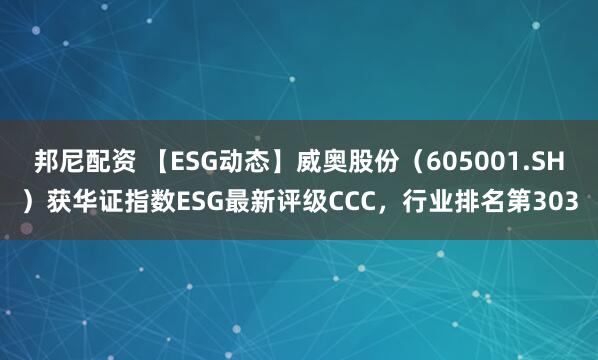 邦尼配资 【ESG动态】威奥股份（605001.SH）获华证指数ESG最新评级CCC，行业排名第303
