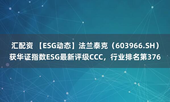 汇配资 【ESG动态】法兰泰克(603966.SH)获华证指数ESG最新评级CCC,行业排名第376