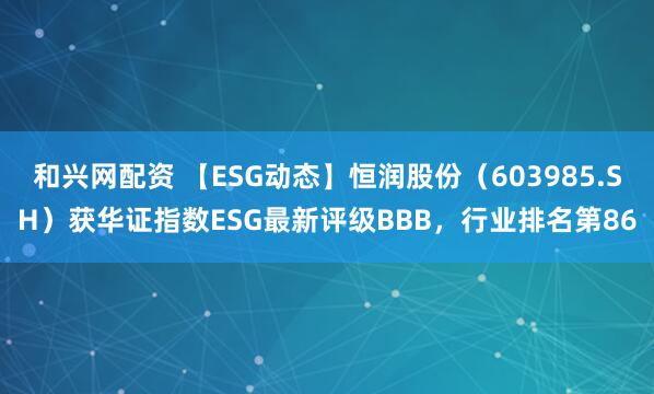 和兴网配资 【ESG动态】恒润股份(603985.SH)获华证指数ESG最新评级BBB,行业排名第86