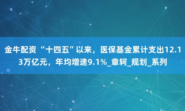 金牛配资 “十四五”以来，医保基金累计支出12.13万亿元，年均增速9.1%_章轲_规划_系列